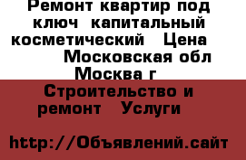 Ремонт квартир под ключ. капитальный косметический › Цена ­ 25 000 - Московская обл., Москва г. Строительство и ремонт » Услуги   